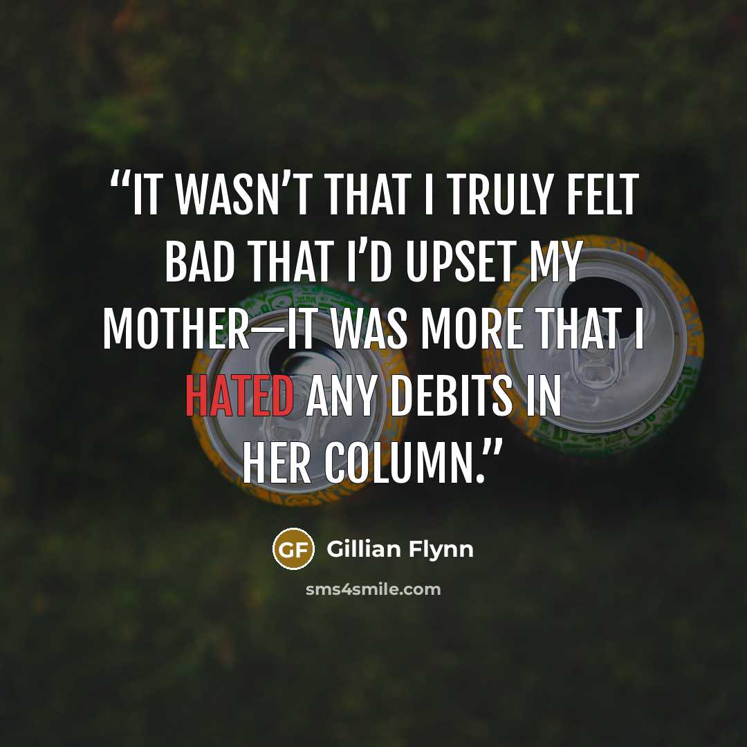 “It wasn’t that I truly felt bad that I’d upset my mother—it was more that I hated any debits in her column.” quote by Gillian Flynn