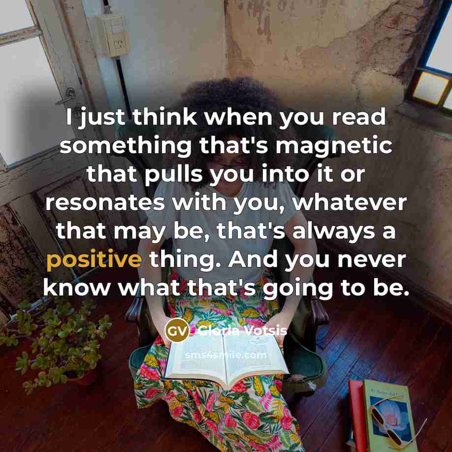 “I just think when you read something that's magnetic that pulls you into it or resonates with you, whatever that may be, that's always a positive thing. And you never know what that's going to be.” quote by Gloria Votsis