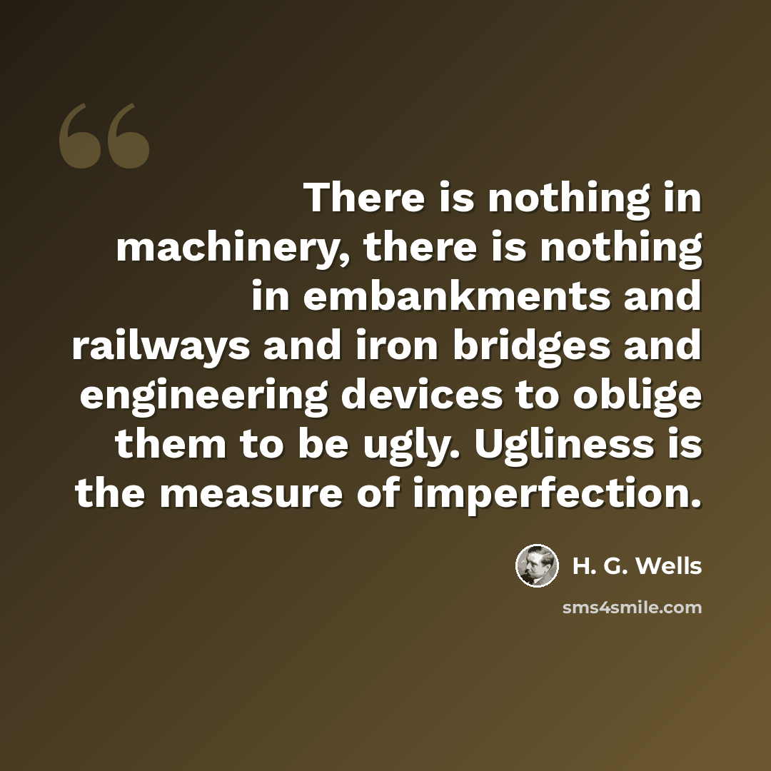 “There is nothing in machinery, there is nothing in embankments and railways and iron bridges and engineering devices to oblige them to be ugly. Ugliness is the measure of imperfection.” quote by H. G. Wells