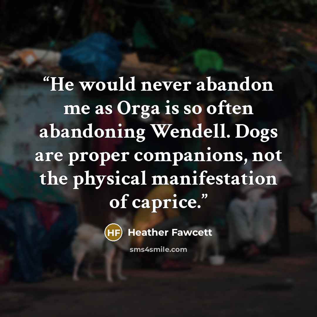 “He would never abandon me as Orga is so often abandoning Wendell. Dogs are proper companions, not the physical manifestation of caprice.” quote by Heather Fawcett