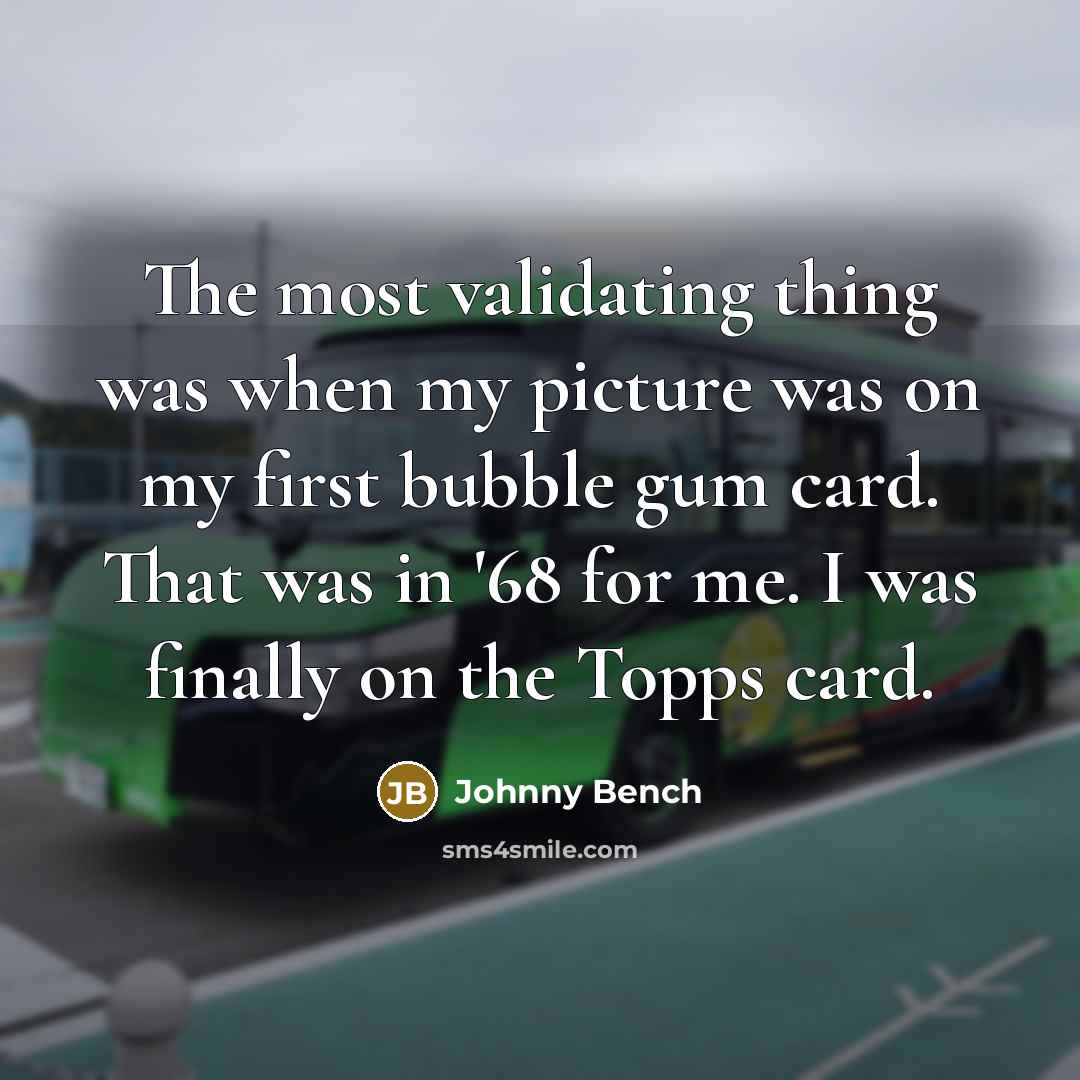 “The most validating thing was when my picture was on my first bubble gum card. That was in '68 for me. I was finally on the Topps card.” quote by Johnny Bench