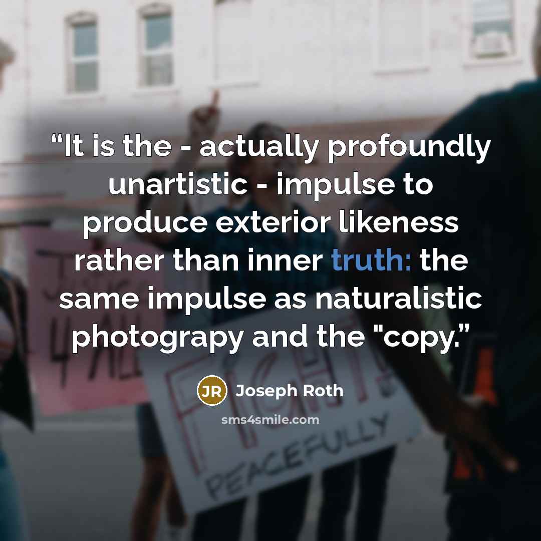 “It is the - actually profoundly unartistic - impulse to produce exterior likeness rather than inner truth: the same impulse as naturalistic photograpy and the "copy.” quote by Joseph Roth