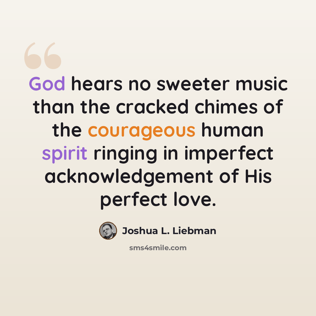 “God hears no sweeter music than the cracked chimes of the courageous human spirit ringing in imperfect acknowledgement of His perfect love.” quote by Joshua L. Liebman
