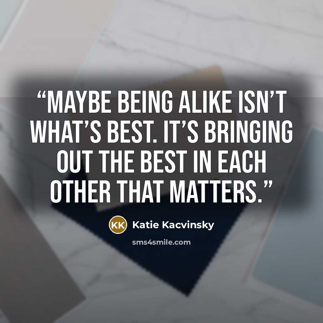 “Maybe being alike isn’t what’s best. It’s bringing out the best in each other that matters.” quote by Katie Kacvinsky