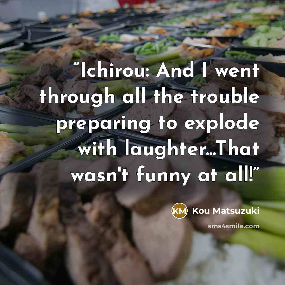 “Ichirou: And I went through all the trouble preparing to explode with laughter...That wasn't funny at all!” quote by Kou Matsuzuki