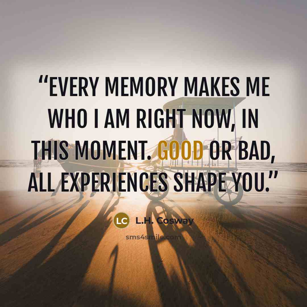 “Every memory makes me who I am right now, in this moment. Good or bad, all experiences shape you.” quote by L.H. Cosway
