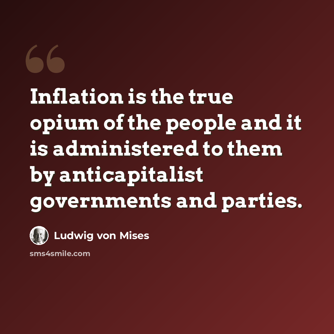 “Inflation is the true opium of the people and it is administered to them by anticapitalist governments and parties.” quote by Ludwig von Mises