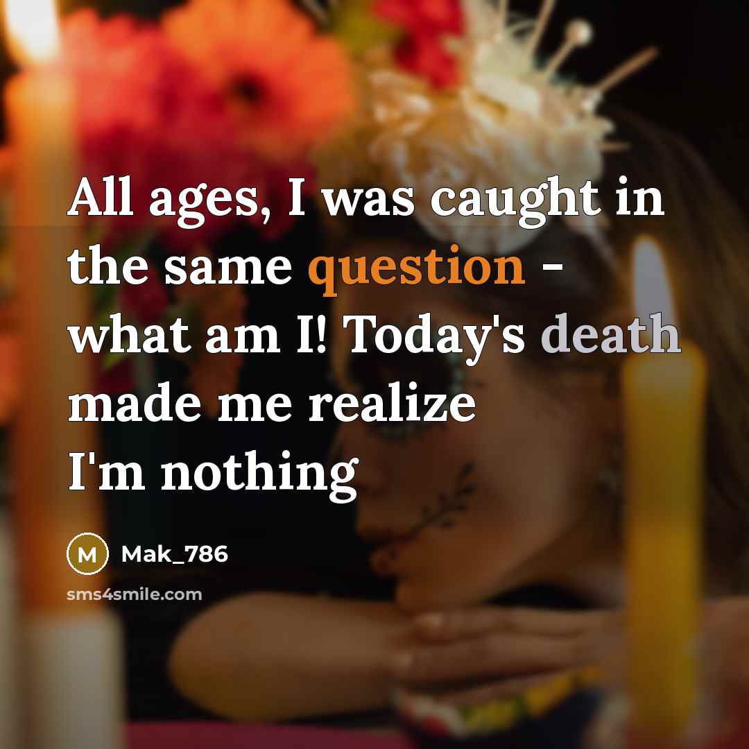 “All ages, I was caught in the same question - what am I! Today's death made me realize I'm nothing” quote by Mak_786