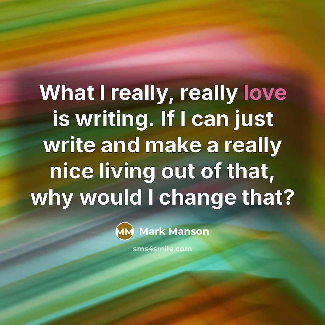 “What I really, really love is writing. If I can just write and make a really nice living out of that, why would I change that?” quote by Mark Manson