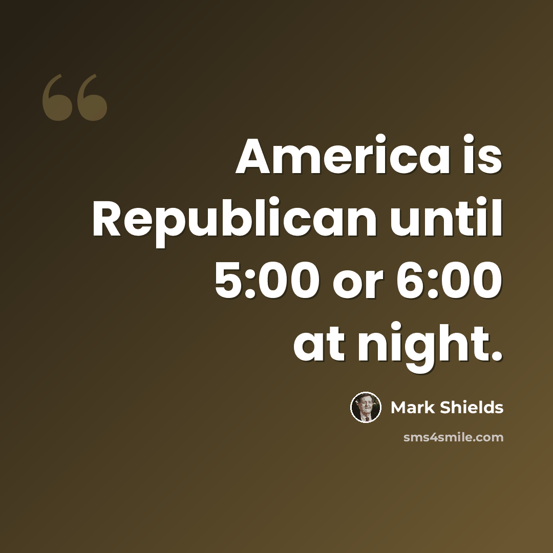 “America is Republican until 5:00 or 6:00 at night.” quote by Mark Shields
