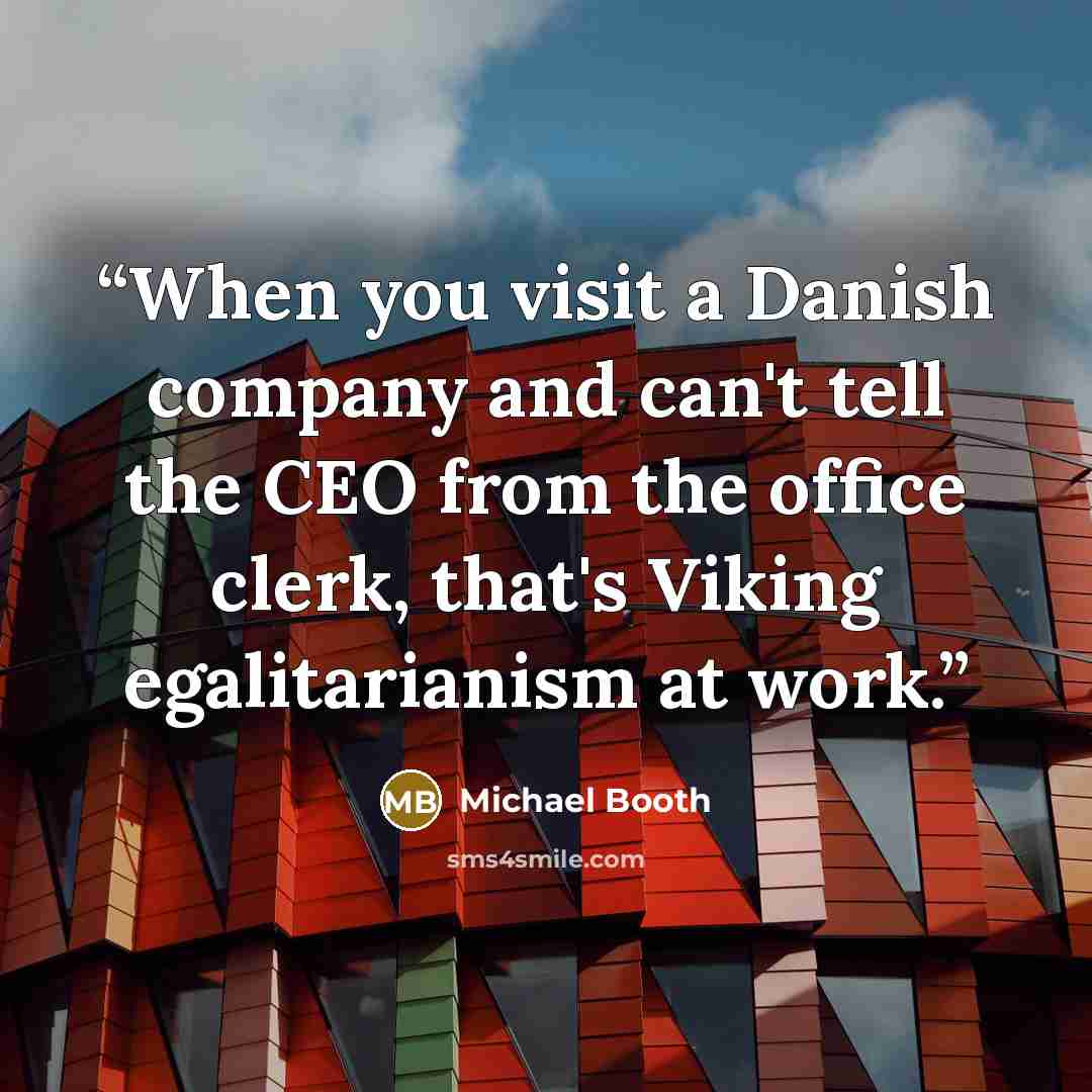 “When you visit a Danish company and can't tell the CEO from the office clerk, that's Viking egalitarianism at work.” quote by Michael Booth