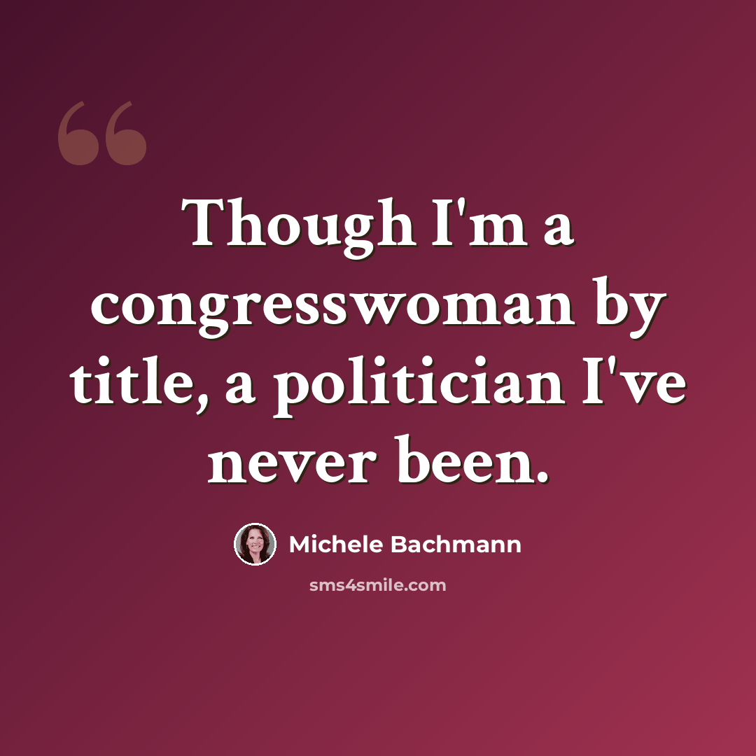 “Though I'm a congresswoman by title, a politician I've never been.” quote by Michele Bachmann