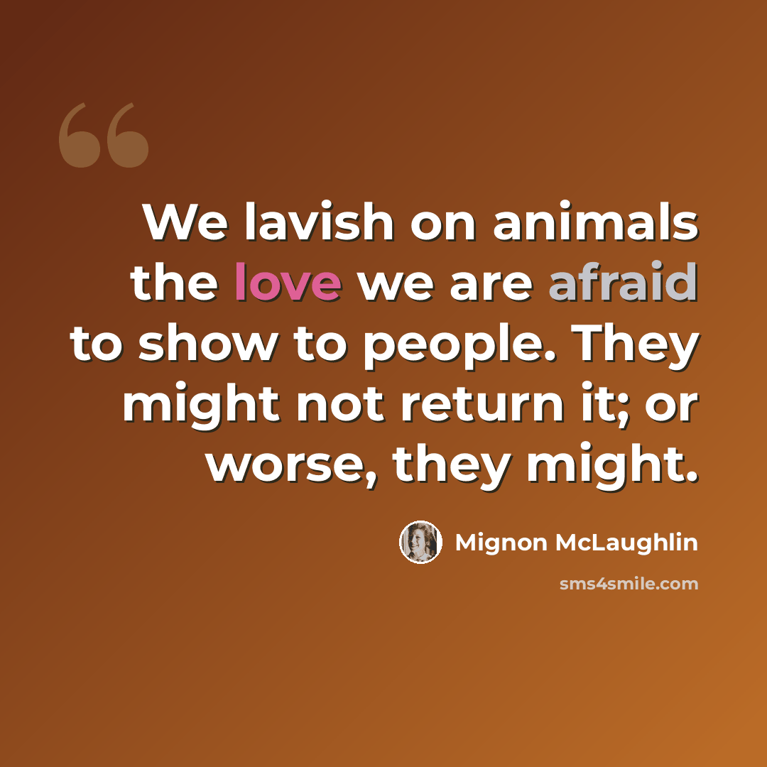 “We lavish on animals the love we are afraid to show to people. They might not return it; or worse, they might.” quote by Mignon McLaughlin