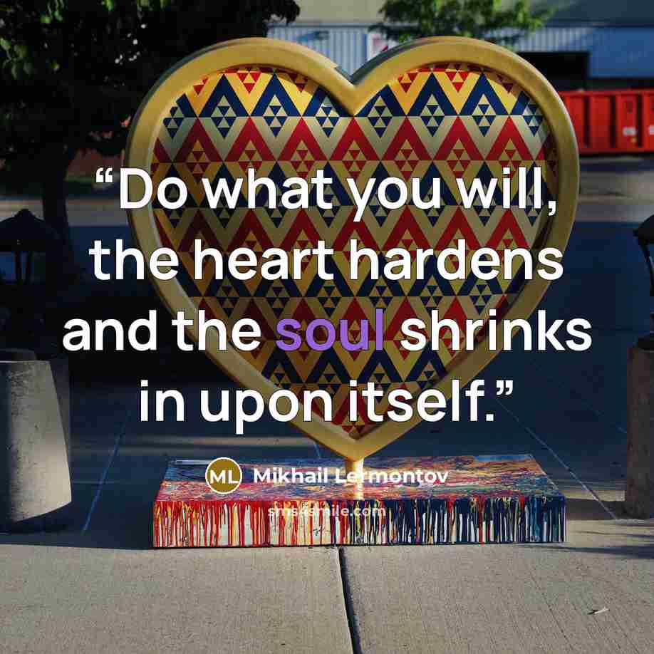“Do what you will, the heart hardens and the soul shrinks in upon itself.” quote by Mikhail Lermontov