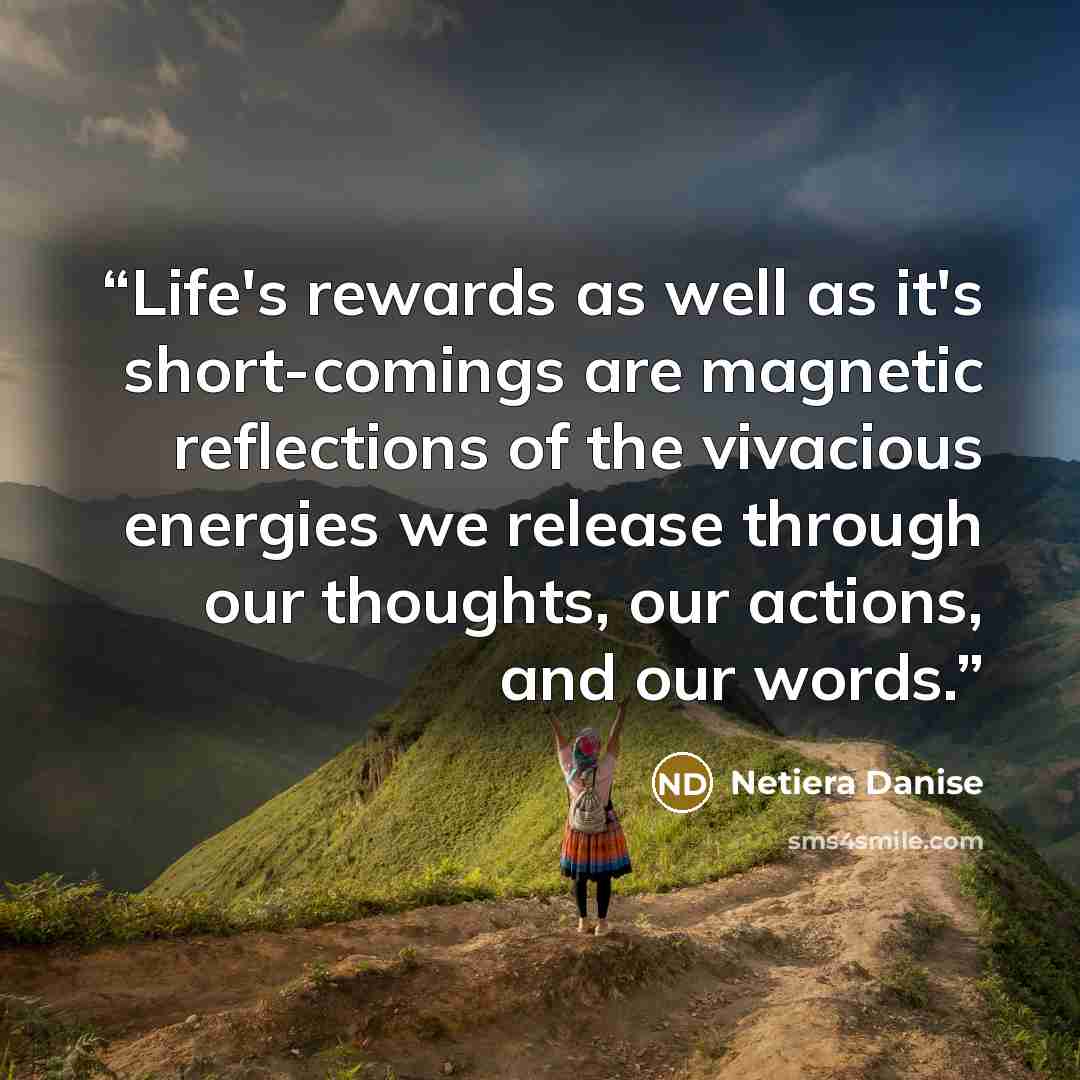 “Life's rewards as well as it's short-comings are magnetic reflections of the vivacious energies we release through our thoughts, our actions, and our words.” quote by Netiera Danise