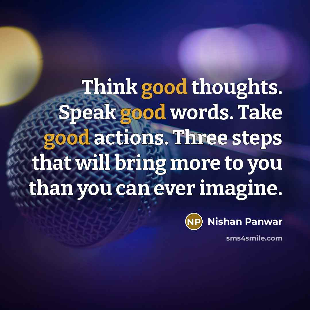 “Think good thoughts. Speak good words. Take good actions. Three steps that will bring more to you than you can ever imagine.” quote by Nishan Panwar
