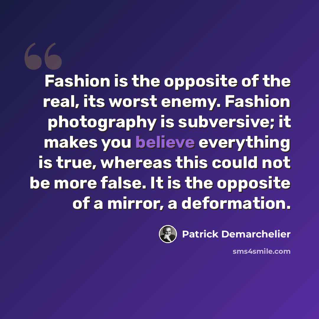 “Fashion is the opposite of the real, its worst enemy. Fashion photography is subversive; it makes you believe everything is true, whereas this could not be more false. It is the opposite of a mirror, a deformation.” quote by Patrick Demarchelier