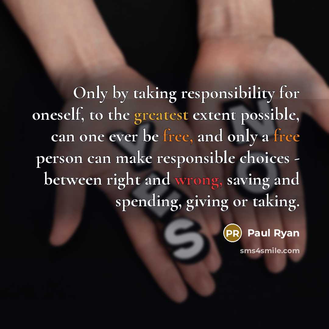 “Only by taking responsibility for oneself, to the greatest extent possible, can one ever be free, and only a free person can make responsible choices - between right and wrong, saving and spending, giving or taking.” quote by Paul Ryan