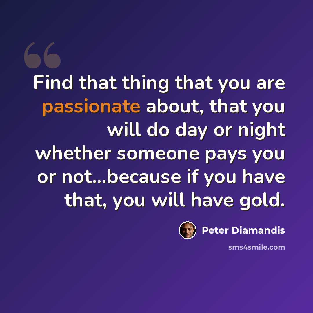 “Find that thing that you are passionate about, that you will do day or night whether someone pays you or not...because if you have that, you will have gold.” quote by Peter Diamandis