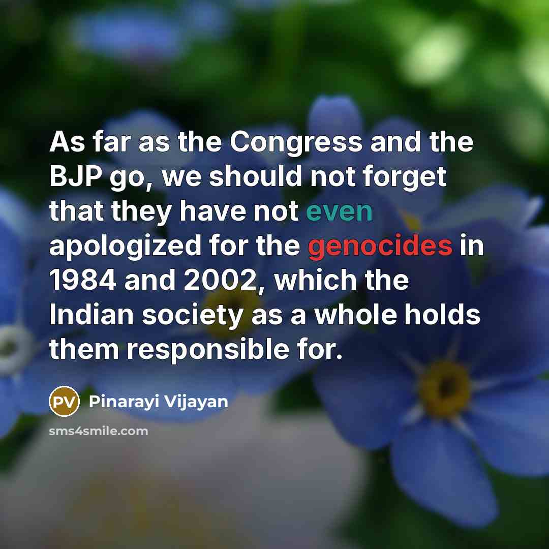 “As far as the Congress and the BJP go, we should not forget that they have not even apologized for the genocides in 1984 and 2002, which the Indian society as a whole holds them responsible for.” quote by Pinarayi Vijayan
