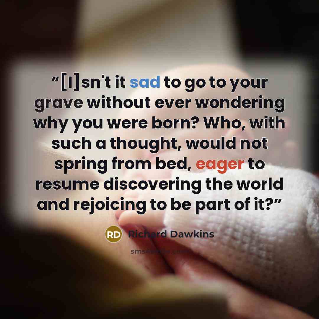“[I]sn't it sad to go to your grave without ever wondering why you were born? Who, with such a thought, would not spring from bed, eager to resume discovering the world and rejoicing to be part of it?” quote by Richard Dawkins