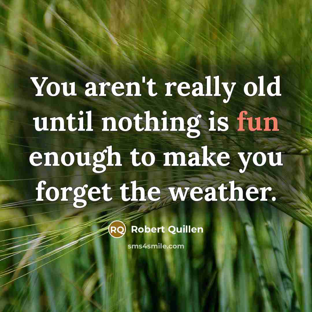 “You aren't really old until nothing is fun enough to make you forget the weather.” quote by Robert Quillen