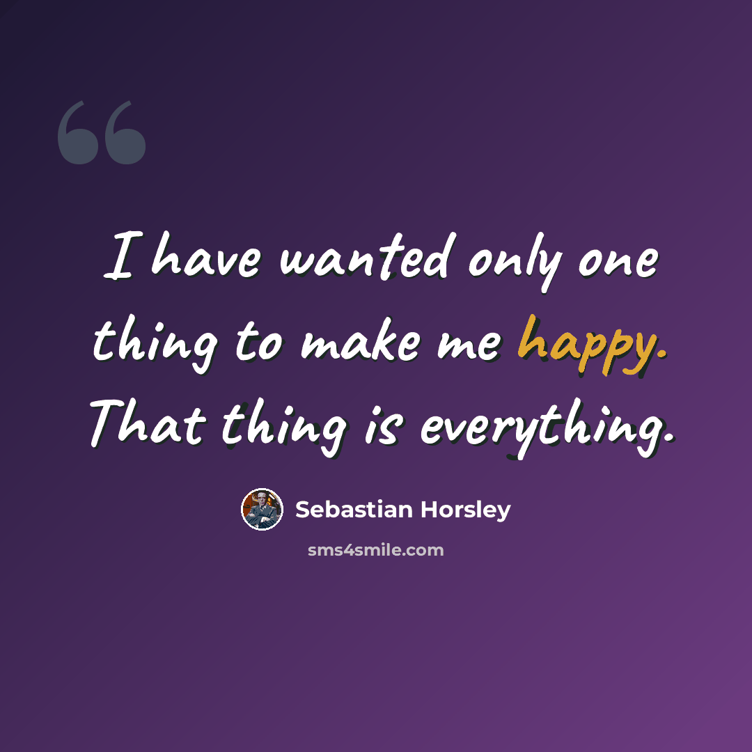 “I have wanted only one thing to make me happy. That thing is everything.” quote by Sebastian Horsley