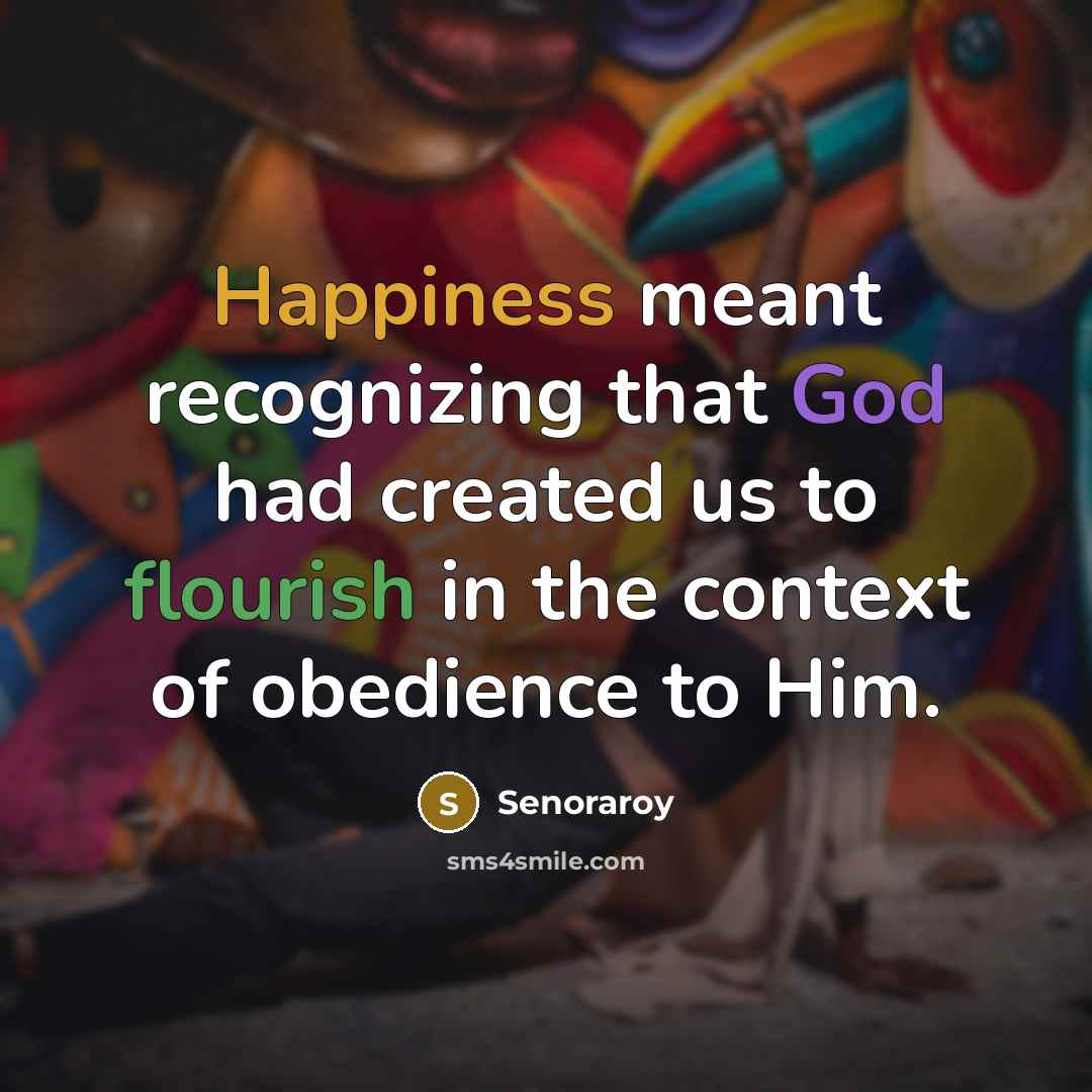 “Happiness meant recognizing that God had created us to flourish in the context of obedience to Him.” quote by Senoraroy