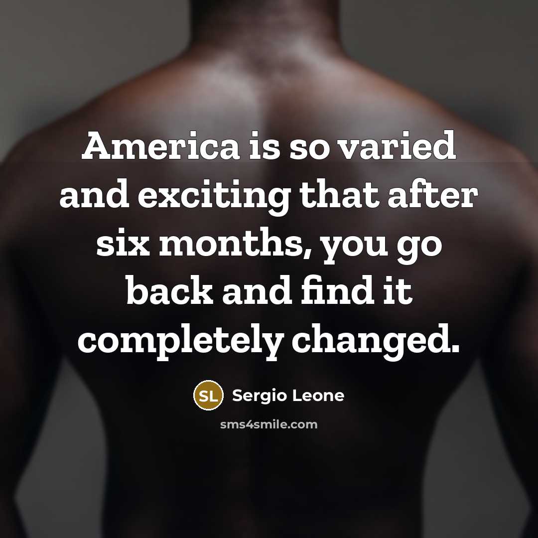 “America is so varied and exciting that after six months, you go back and find it completely changed.” quote by Sergio Leone