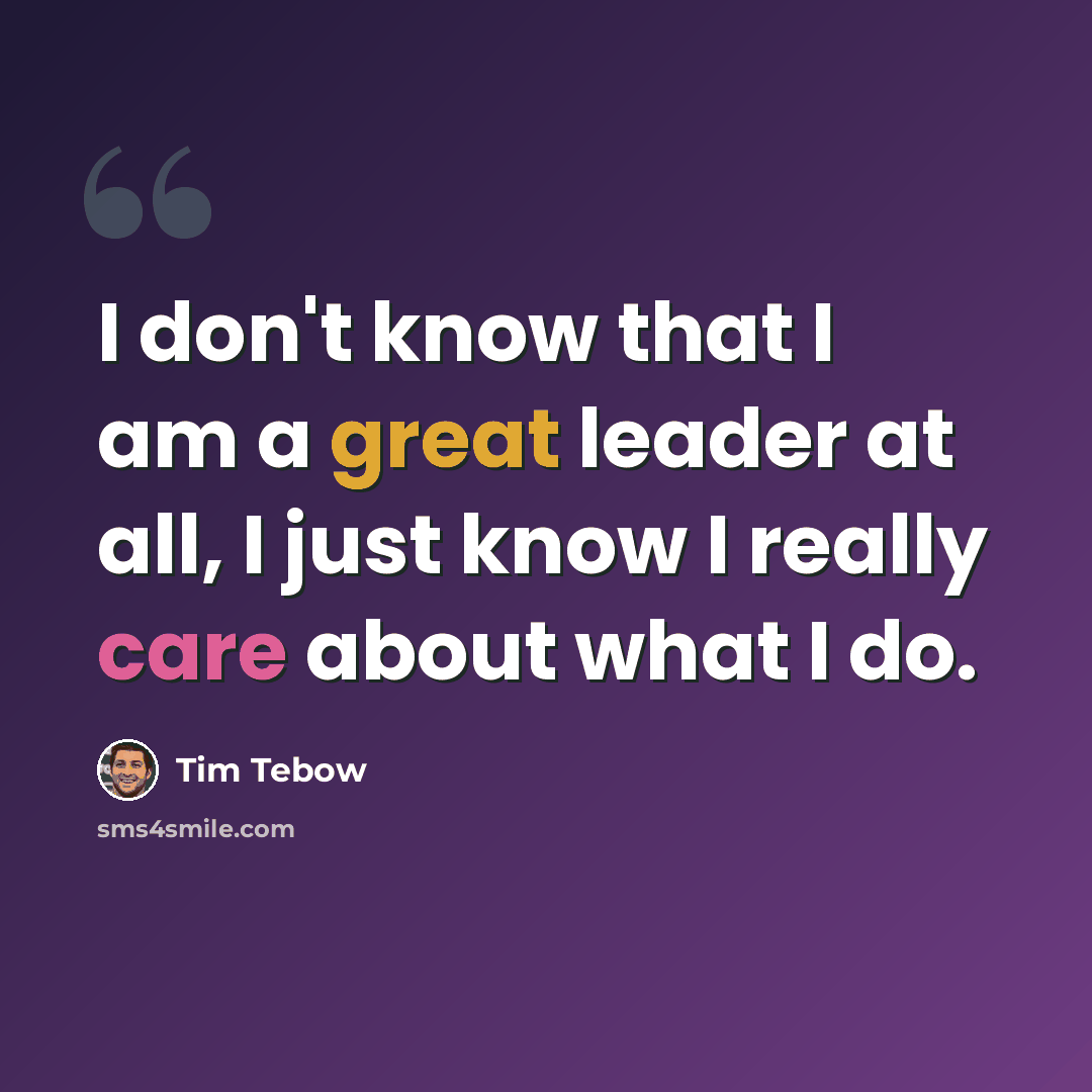 “I don't know that I am a great leader at all, I just know I really care about what I do.” quote by Tim Tebow