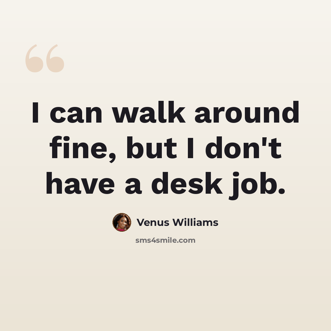 “I can walk around fine, but I don't have a desk job.” quote by Venus Williams