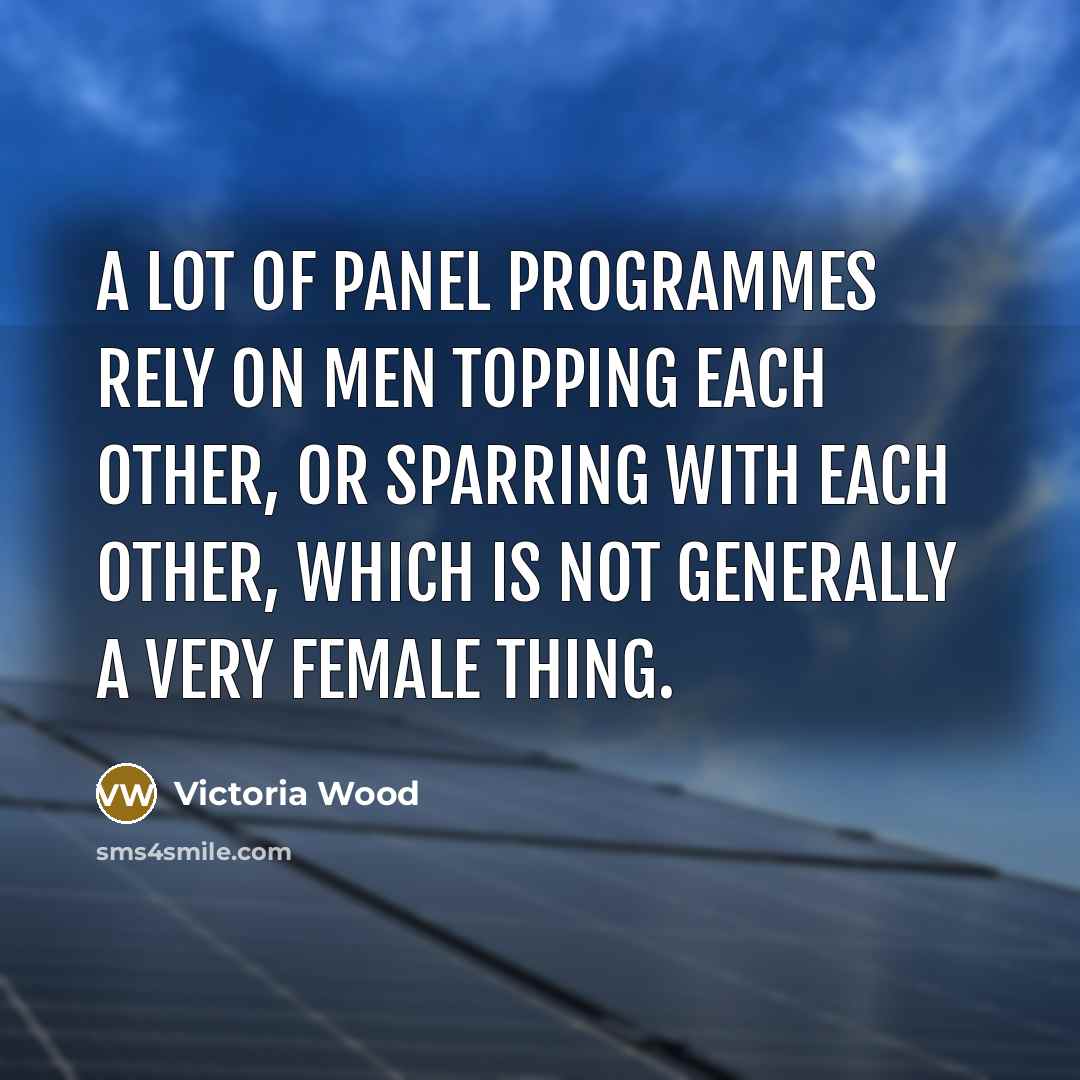 “A lot of panel programmes rely on men topping each other, or sparring with each other, which is not generally a very female thing.” quote by Victoria Wood