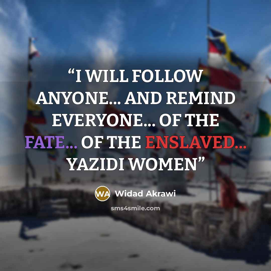 “I WILL FOLLOW ANYONE... AND REMIND EVERYONE... OF THE FATE... OF THE ENSLAVED... YAZIDI WOMEN” quote by Widad Akrawi
