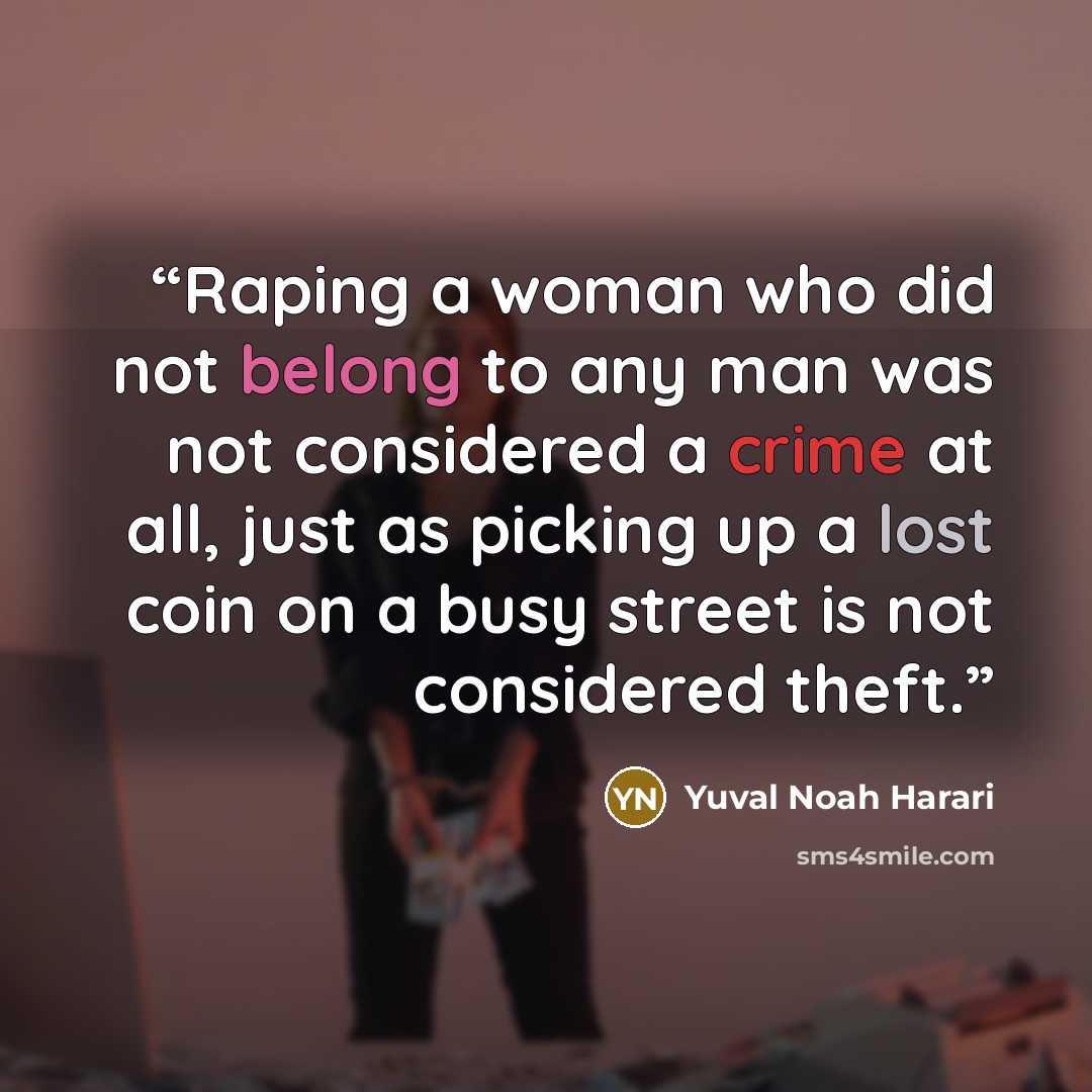 “Raping a woman who did not belong to any man was not considered a crime at all, just as picking up a lost coin on a busy street is not considered theft.” quote by Yuval Noah Harari