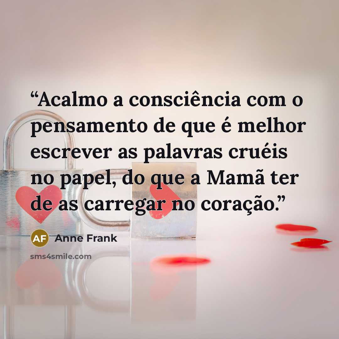 “Acalmo a consciência com o pensamento de que é melhor escrever as palavras cruéis no papel, do que a Mamã ter de as carregar no coração.” quote by Anne Frank