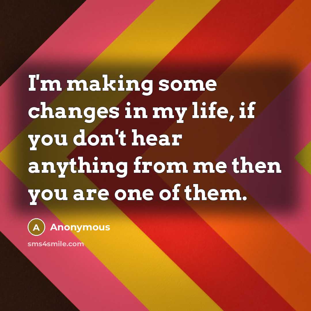 “I'm making some changes in my life, if you don't hear anything from me then you are one of them.” quote by Anonymous
