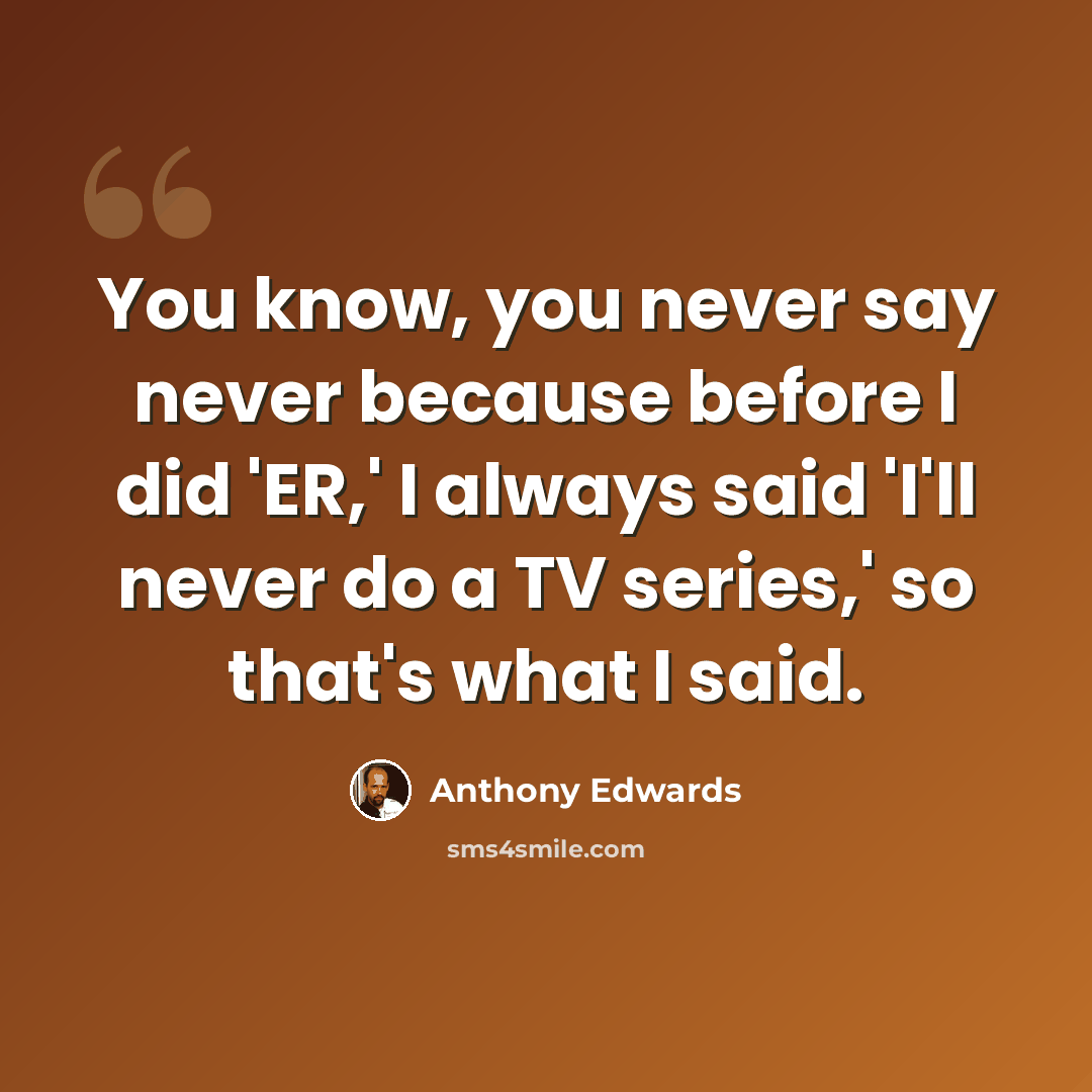 “You know, you never say never because before I did 'ER,' I always said 'I'll never do a TV series,' so that's what I said.” quote by Anthony Edwards