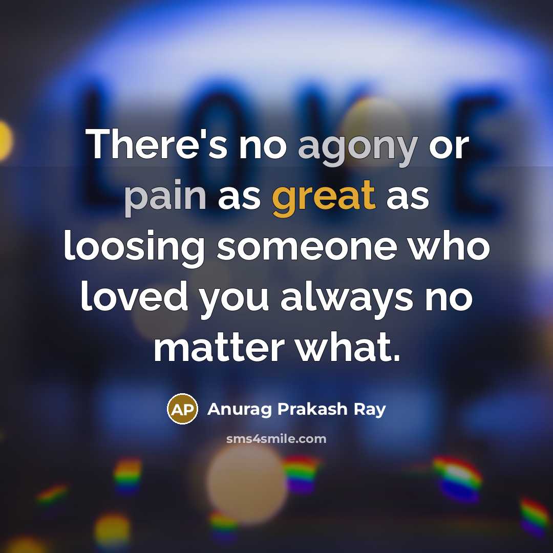 “There's no agony or pain as great as loosing someone who loved you always no matter what.” quote by Anurag Prakash Ray