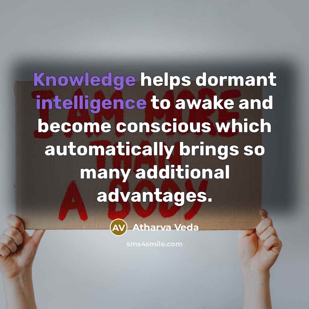 “Knowledge helps dormant intelligence to awake and become conscious which automatically brings so many additional advantages.” quote by Atharva Veda