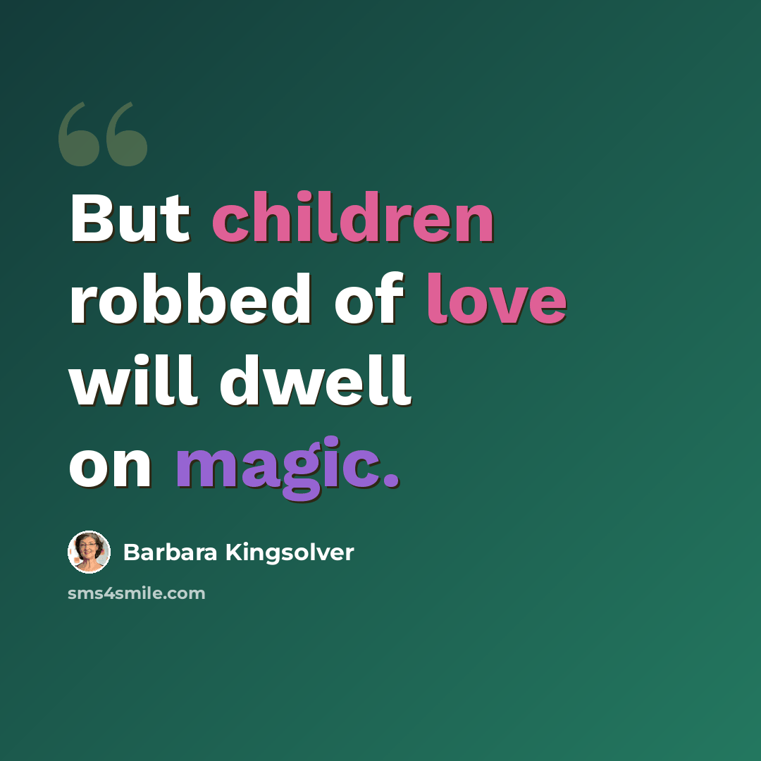 “But children robbed of love will dwell on magic.” quote by Barbara Kingsolver