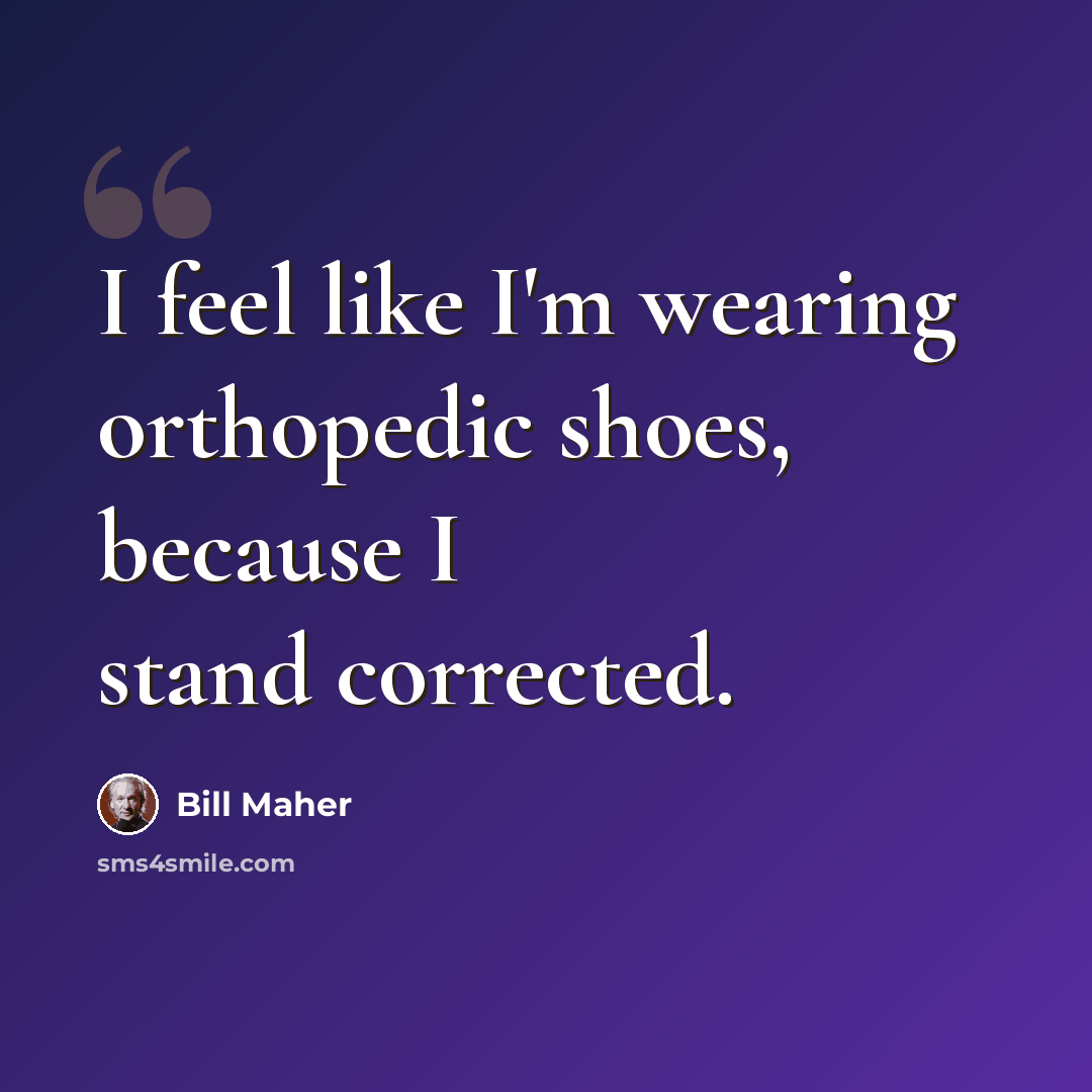 “I feel like I'm wearing orthopedic shoes, because I stand corrected.” quote by Bill Maher