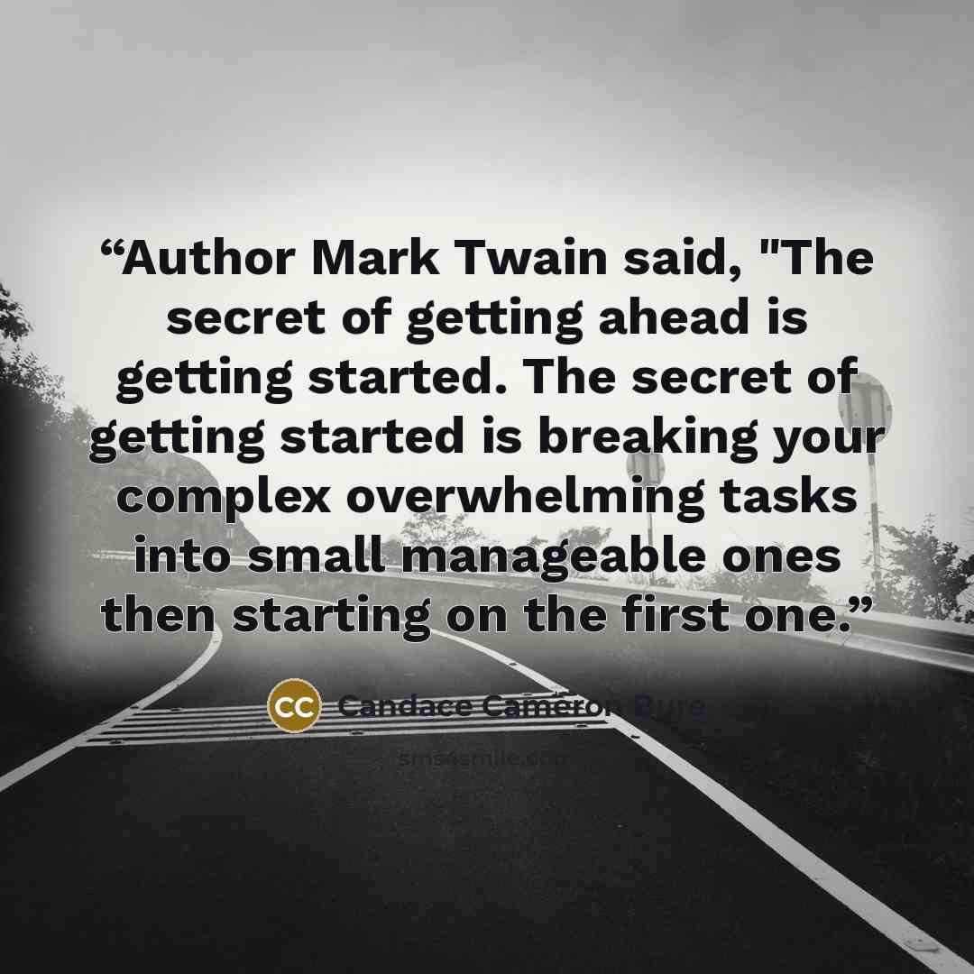 “Author Mark Twain said, "The secret of getting ahead is getting started. The secret of getting started is breaking your complex overwhelming tasks into small manageable ones then starting on the first one.” quote by Candace Cameron Bure