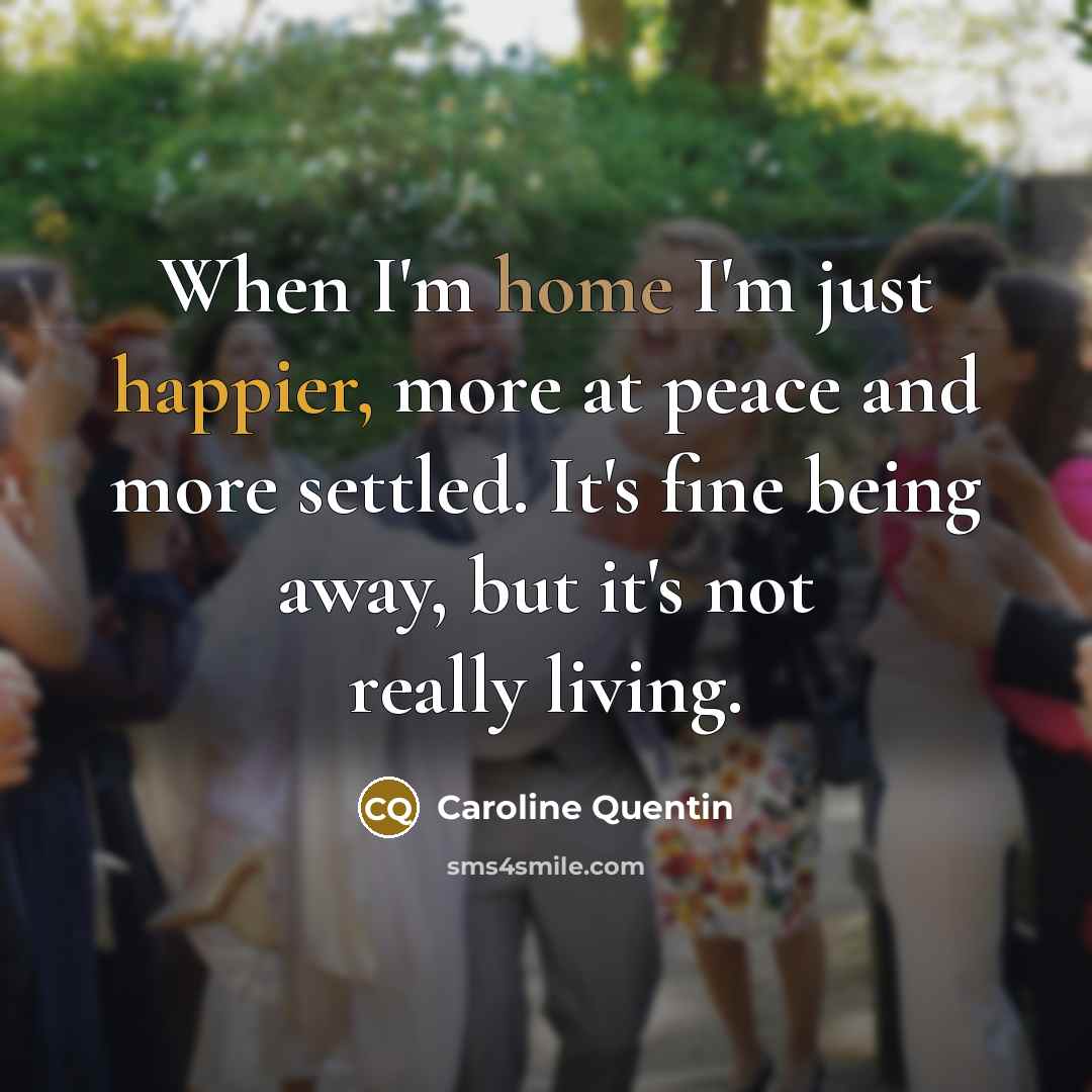 “When I'm home I'm just happier, more at peace and more settled. It's fine being away, but it's not really living.” quote by Caroline Quentin