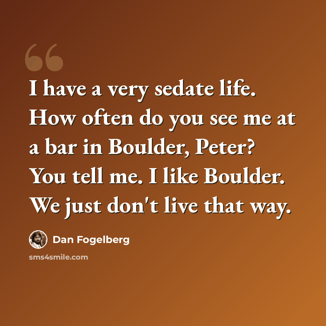 “I have a very sedate life. How often do you see me at a bar in Boulder, Peter? You tell me. I like Boulder. We just don't live that way.” quote by Dan Fogelberg