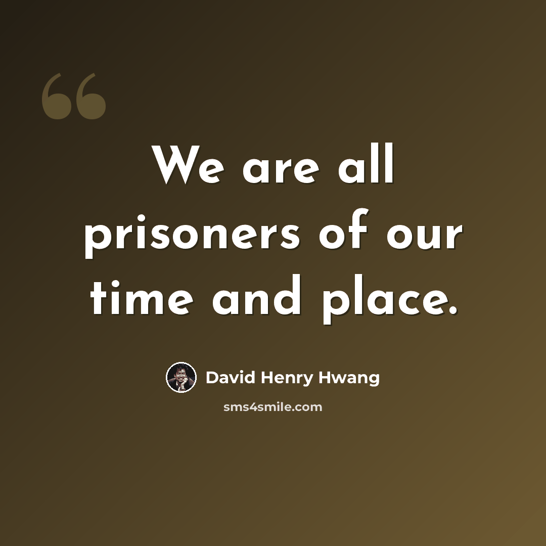 “We are all prisoners of our time and place.” quote by David Henry Hwang