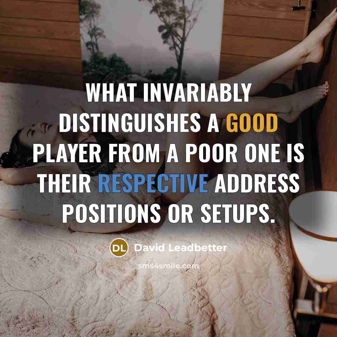 “What invariably distinguishes a good player from a poor one is their respective address positions or setups.” quote by David Leadbetter