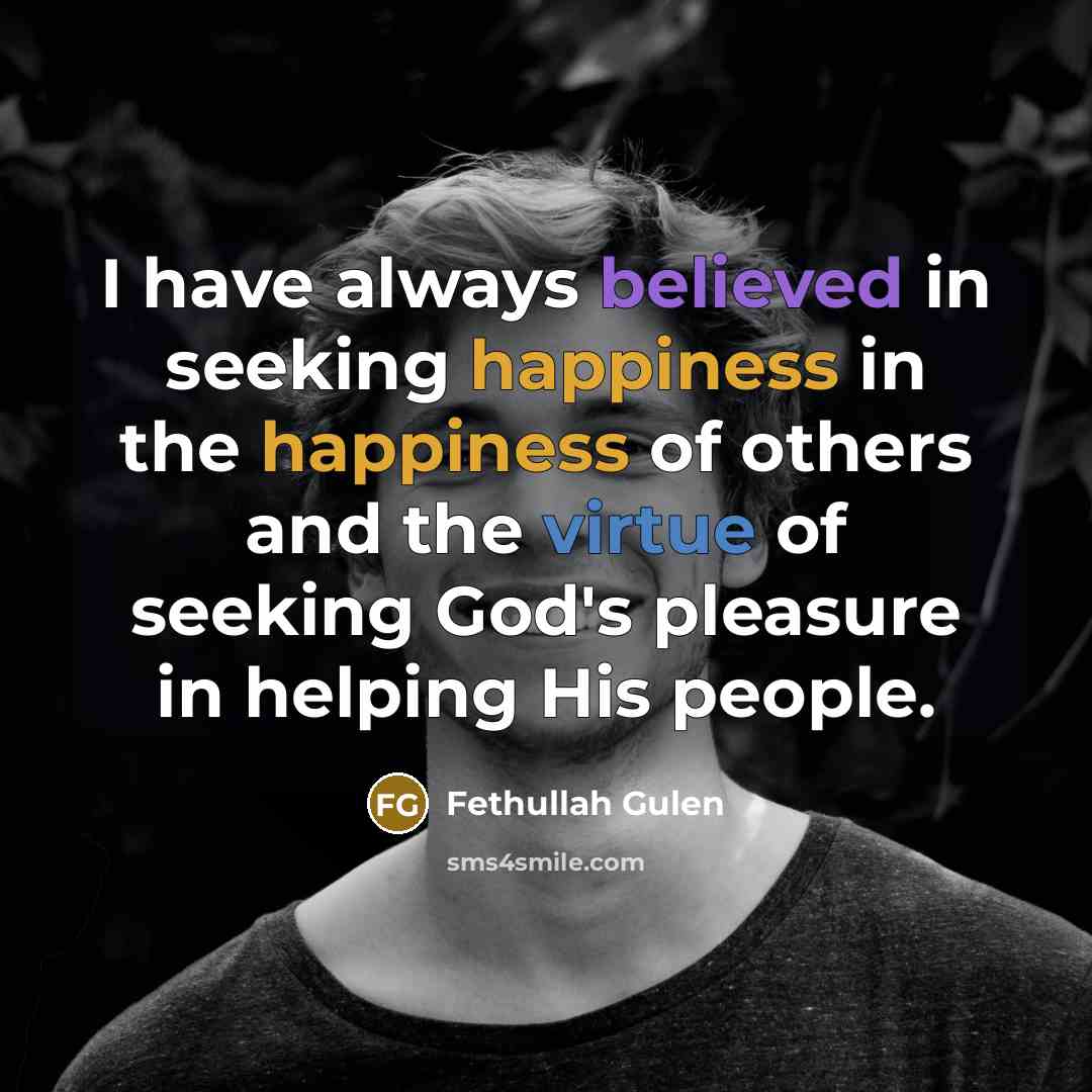 “I have always believed in seeking happiness in the happiness of others and the virtue of seeking God's pleasure in helping His people.” quote by Fethullah Gulen