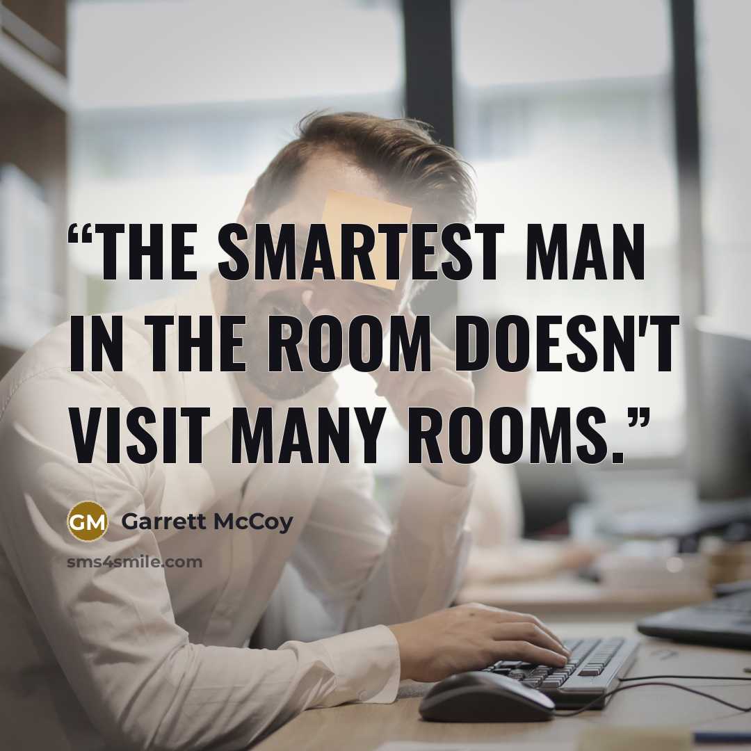 “the smartest man in the room doesn't visit many rooms.” quote by Garrett McCoy