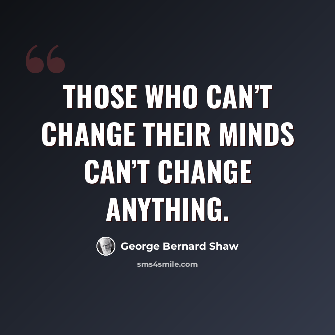 “Those who can’t change their minds can’t change anything.” quote by George Bernard Shaw