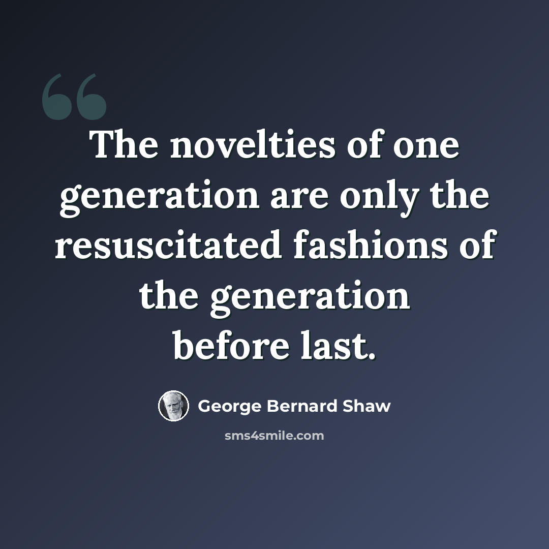 “The novelties of one generation are only the resuscitated fashions of the generation before last.” quote by George Bernard Shaw